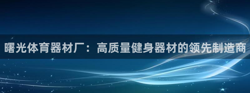 d88尊龙官网登录免费下载：曙光体育器材厂：高质量健