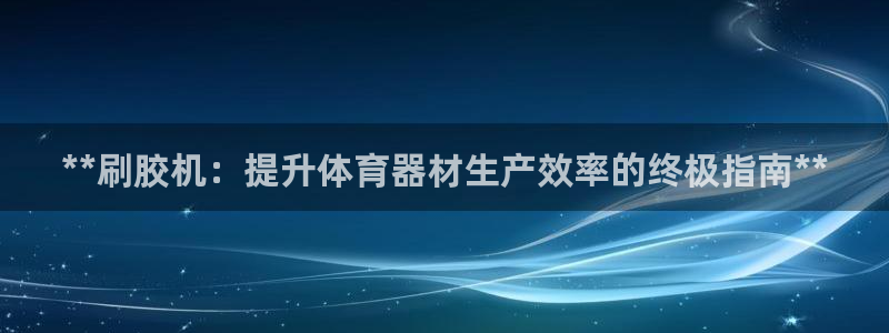 尊龙登录会员登录：**刷胶机：提升体育器材生产效率的